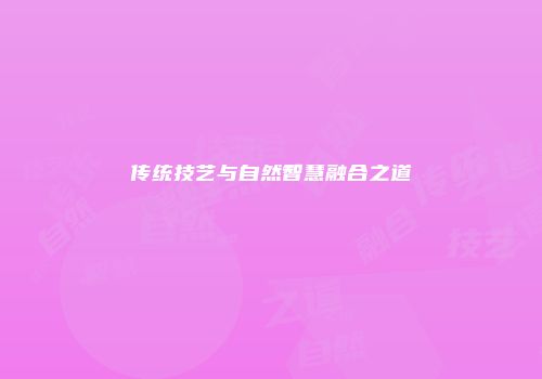 传统技艺与自然智慧融合之道