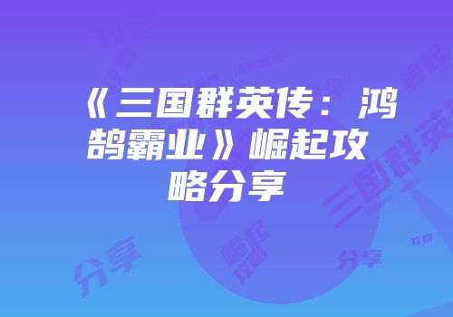 《三国群英传:鸿鹄霸业》崛起攻略分享