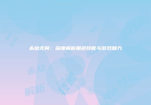 永劫无间：深度解析角色技能与游戏魅力