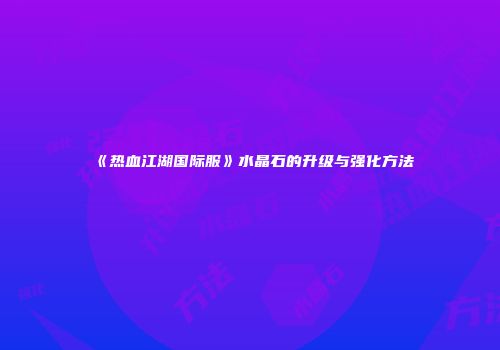 《热血江湖国际服》水晶石的升级与强化方法