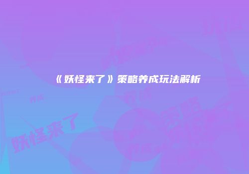 《妖怪来了》策略养成玩法解析
