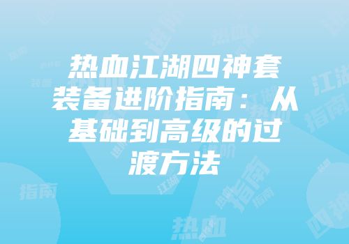 热血江湖四神套装备进阶指南：从基础到高级的过渡方法