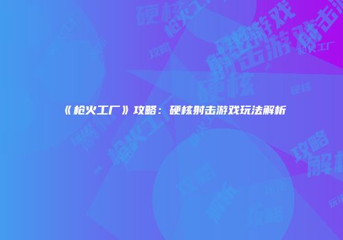 《枪火工厂》攻略：硬核射击游戏玩法解析