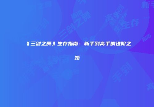 《三剑之舞》生存指南：新手到高手的进阶之路