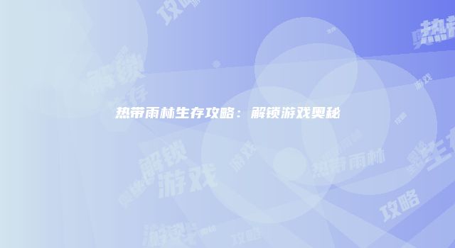 热带雨林生存攻略：解锁游戏奥秘