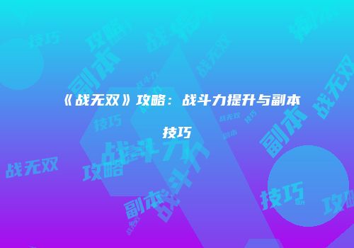 《战无双》攻略:战斗力提升与副本技巧