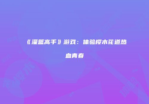 《灌篮高手》游戏：体验樱木花道热血青春