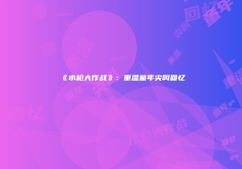 《水枪大作战》：重温童年尖叫回忆