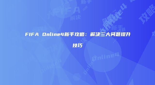 FIFA Online4新手攻略：解决三大问题提升技巧