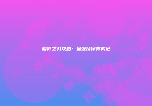 暗影之刃攻略：最强伙伴养成记