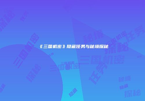 《三国机密》隐藏任务与秘境探秘