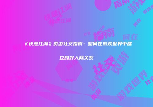《快意江湖》页游社交指南：如何在游戏世界中建立良好人际关系