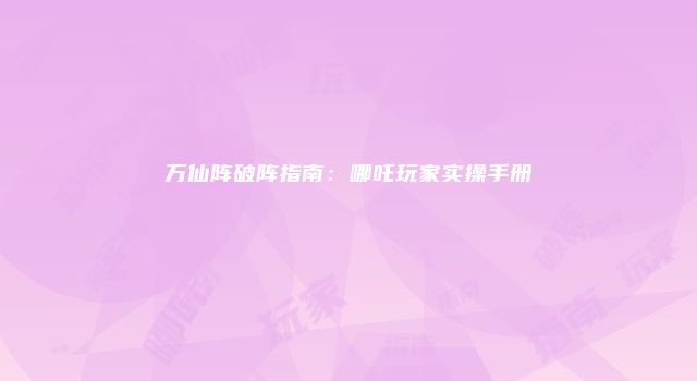 万仙阵破阵指南：哪吒玩家实操手册