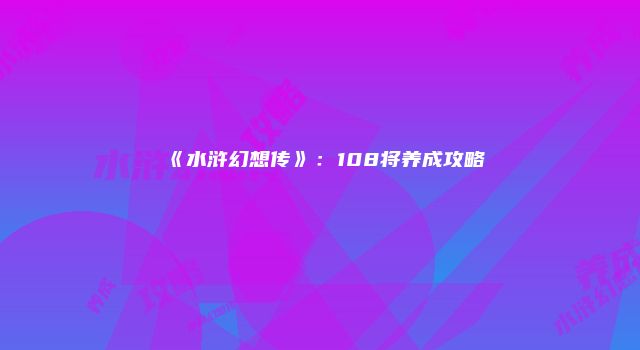 《水浒幻想传》:108将养成攻略