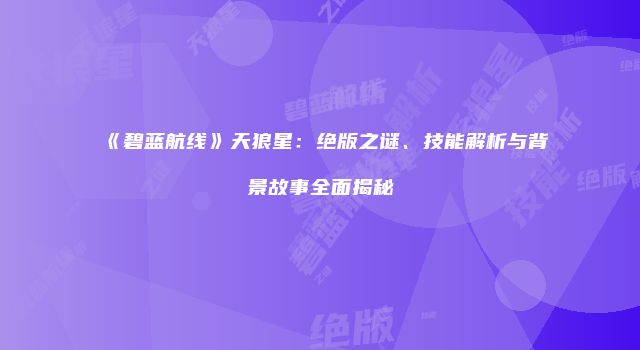 《碧蓝航线》天狼星：绝版之谜、技能解析与背景故事全面揭秘