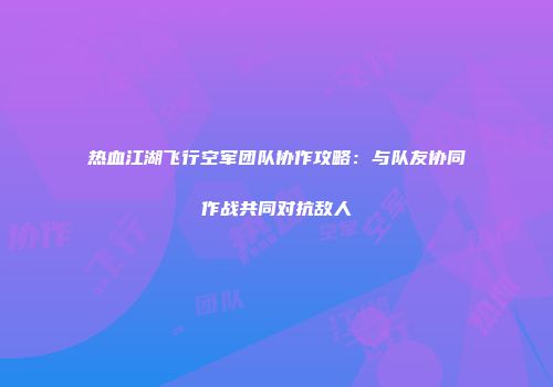 热血江湖飞行空军团队协作攻略：与队友协同作战共同对抗敌人