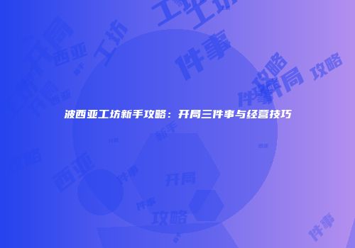 波西亚工坊新手攻略：开局三件事与经营技巧