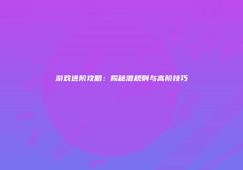 游戏进阶攻略：揭秘潜规则与高阶技巧