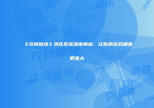 《攻城掠地》洗练系统深度解析：让你的游戏角色更强大