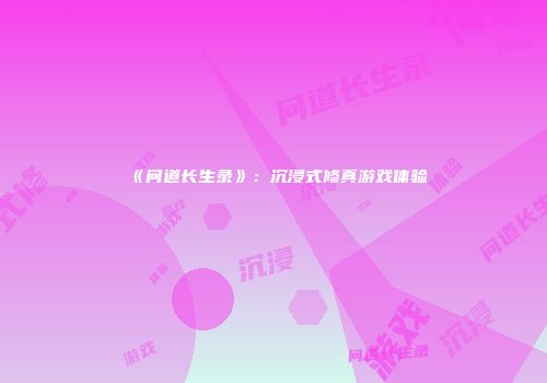《问道长生录》：沉浸式修真游戏体验