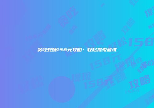 贪吃蛇赚158元攻略:轻松提现避坑