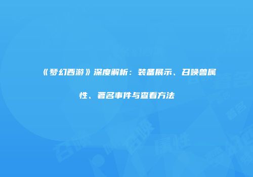 《梦幻西游》深度解析：装备展示、召唤兽属性、著名事件与查看方法