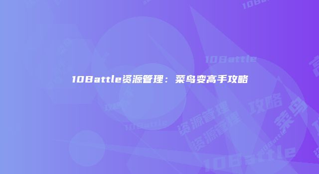 10Battle资源管理：菜鸟变高手攻略