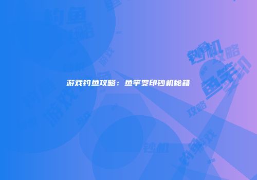 游戏钓鱼攻略:鱼竿变印钞机秘籍