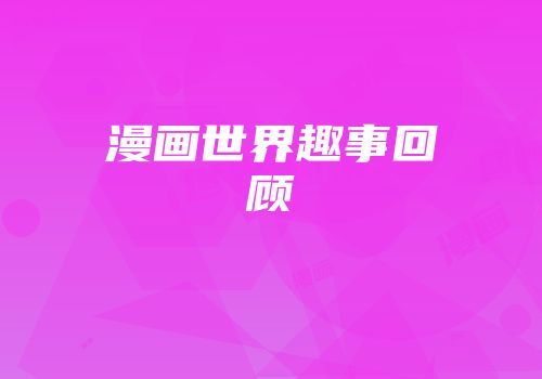 漫画世界趣事回顾