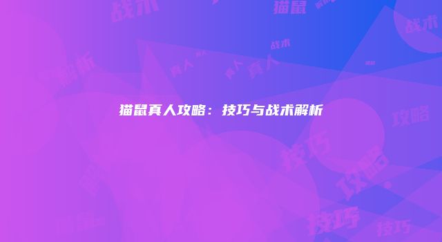猫鼠真人攻略：技巧与战术解析