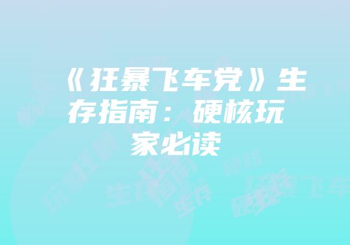 《狂暴飞车党》生存指南：硬核玩家必读