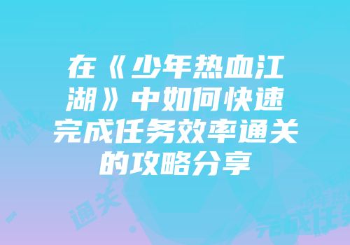在《少年热血江湖》中如何快速完成任务效率通关的攻略分享