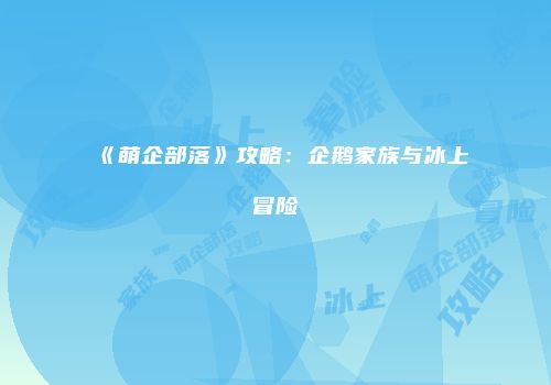 《萌企部落》攻略：企鹅家族与冰上冒险