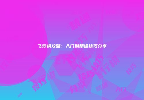 飞行棋攻略:入门到精通技巧分享