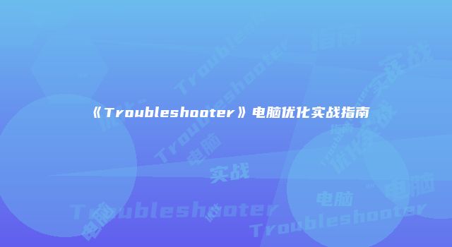 《Troubleshooter》电脑优化实战指南