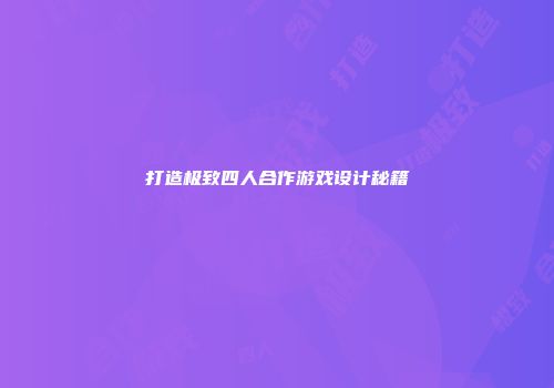 打造极致四人合作游戏设计秘籍
