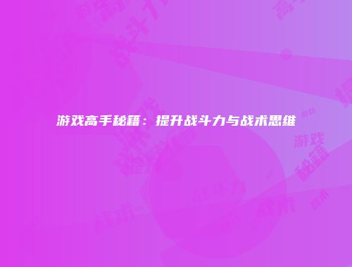 游戏高手秘籍:提升战斗力与战术思维