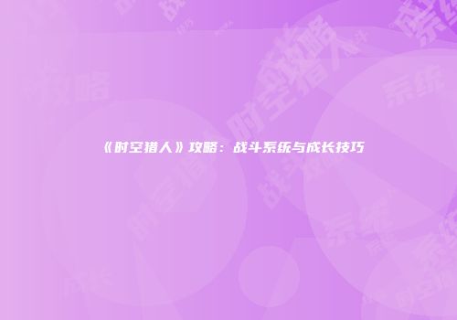 《时空猎人》攻略：战斗系统与成长技巧