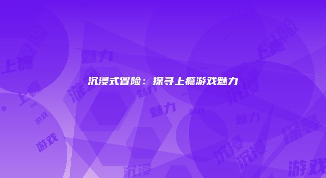 沉浸式冒险：探寻上瘾游戏魅力