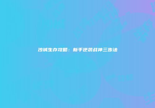 沙城生存攻略：新手逆袭战神三步法
