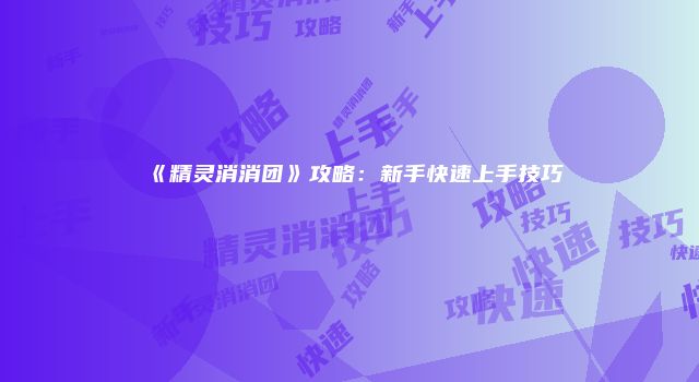 《精灵消消团》攻略：新手快速上手技巧