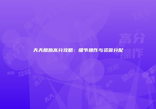 天天酷跑高分攻略：细节操作与资源分配