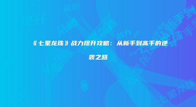《七星龙珠》战力提升攻略:从新手到高手的逆袭之路