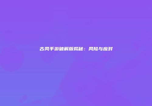 古风手游破解版揭秘：风险与应对