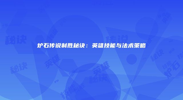炉石传说制胜秘诀：英雄技能与法术策略