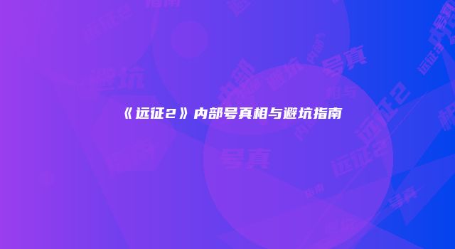 《远征2》内部号真相与避坑指南