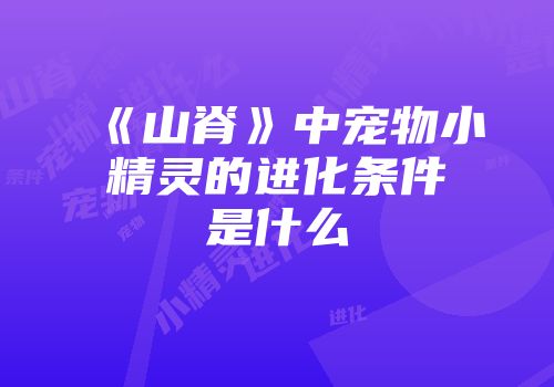 《山脊》中宠物小精灵的进化条件是什么