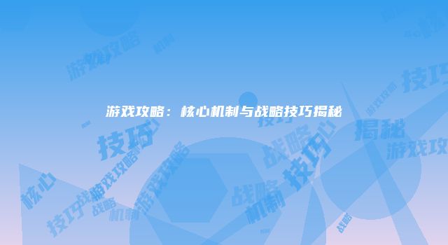游戏攻略：核心机制与战略技巧揭秘