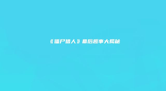《僵尸猎人》幕后趣事大揭秘
