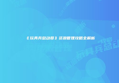 《玩具兵总动员》资源管理攻略全解析